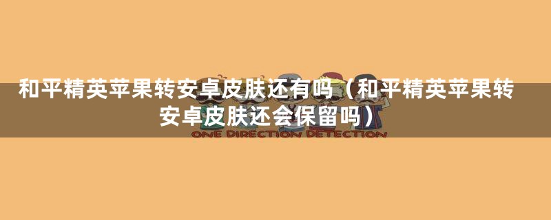 和平精英苹果转安卓皮肤还有吗(和平精英苹果转安卓皮肤还会保留吗)
