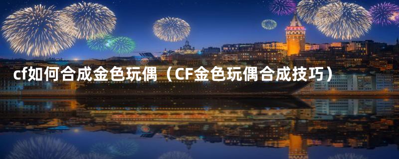 cf如何合成金色玩偶(CF金色玩偶合成技巧)