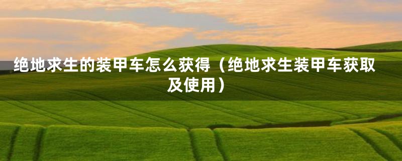 绝地求生的装甲车怎么获得(绝地求生装甲车获取及使用)