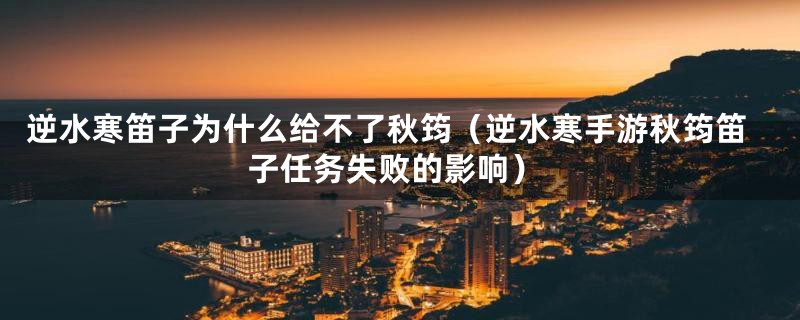 逆水寒笛子为什么给不了秋筠（逆水寒手游秋筠笛子任务失败的影响）