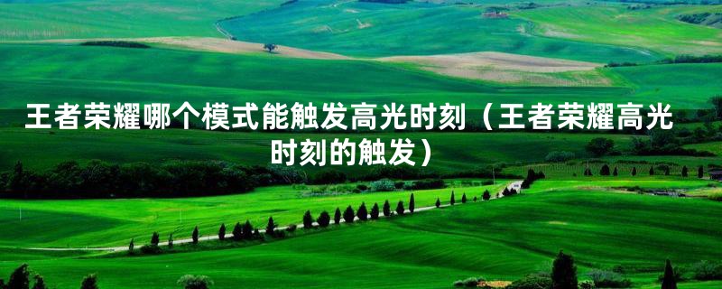 王者荣耀哪个模式能触发高光时刻(王者荣耀高光时刻的触发)