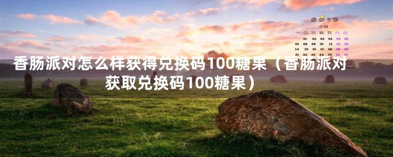 香肠派对怎么样获得兑换码100糖果(香肠派对获取兑换码100糖果)