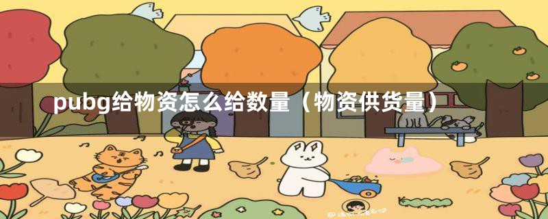 pubg给物资怎么给数量(物资供货量)