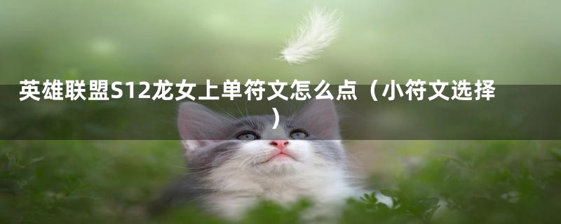 英雄联盟S12龙女上单符文怎么点(小符文选择)