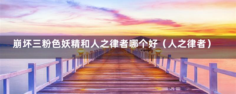 崩坏三粉色妖精和人之律者哪个好(人之律者)