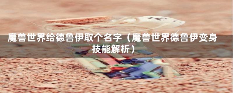 魔兽世界给德鲁伊取个名字(魔兽世界德鲁伊变身技能解析)
