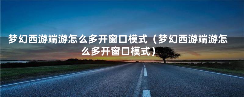 梦幻西游端游怎么多开窗口模式（梦幻西游端游怎么多开窗口模式）