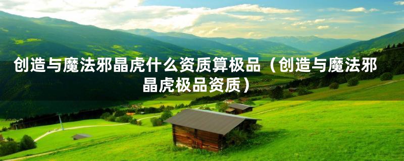 创造与魔法邪晶虎什么资质算极品(创造与魔法邪晶虎极品资质)