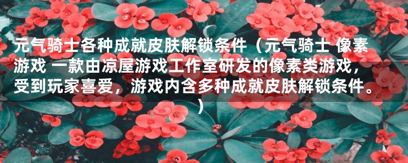 元气骑士各种成就皮肤解锁条件（元气骑士 像素游戏 一款由凉屋游戏工作室研发的像素类游戏，受到玩家喜爱，游戏内含多种成就皮肤解锁条件。）