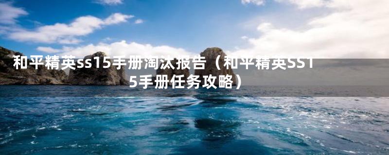 和平精英ss15手册淘汰报告(和平精英SS15手册任务攻略)