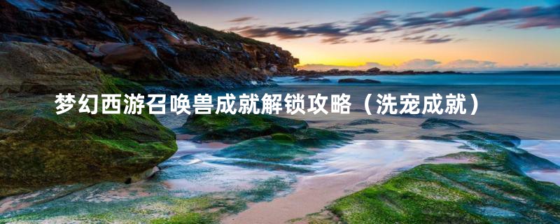 梦幻西游召唤兽成就解锁攻略(洗宠成就)