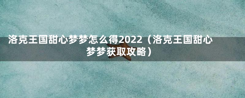 洛克王国甜心梦梦怎么得2022(洛克王国甜心梦梦获取攻略)