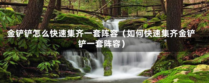金铲铲怎么快速集齐一套阵容(如何快速集齐金铲铲一套阵容)