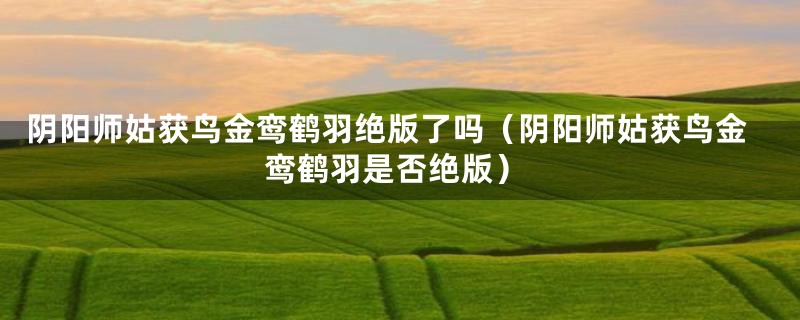 阴阳师姑获鸟金鸾鹤羽绝版了吗(阴阳师姑获鸟金鸾鹤羽是否绝版)