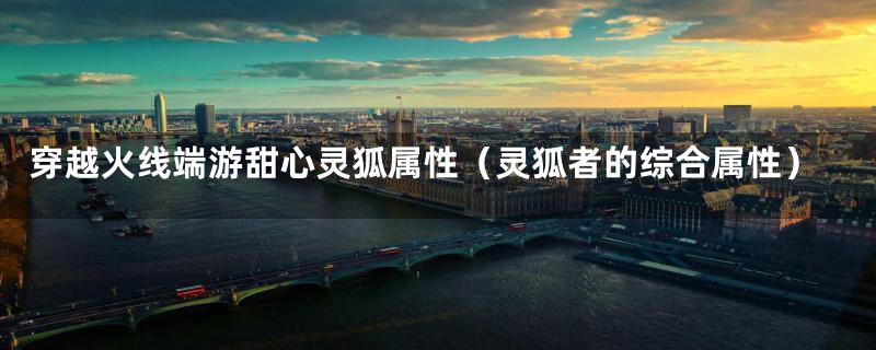 穿越火线端游甜心灵狐属性(灵狐者的综合属性)