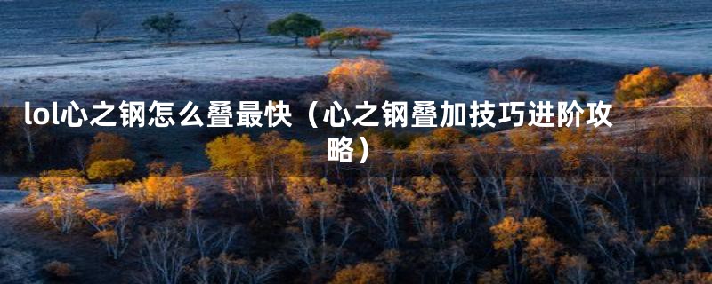 lol心之钢怎么叠最快（心之钢叠加技巧进阶攻略）