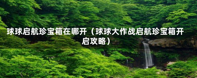 球球启航珍宝箱在哪开(球球大作战启航珍宝箱开启攻略)