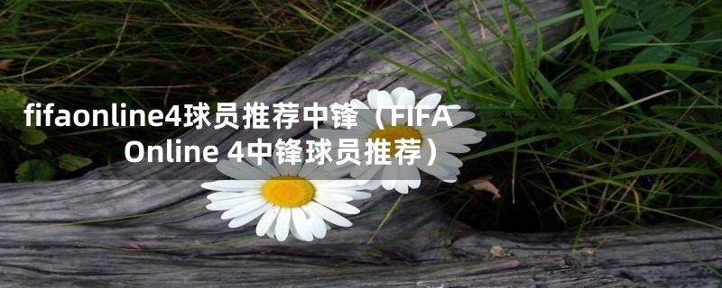 fifaonline4球员推荐中锋(FIFA Online 4中锋球员推荐)