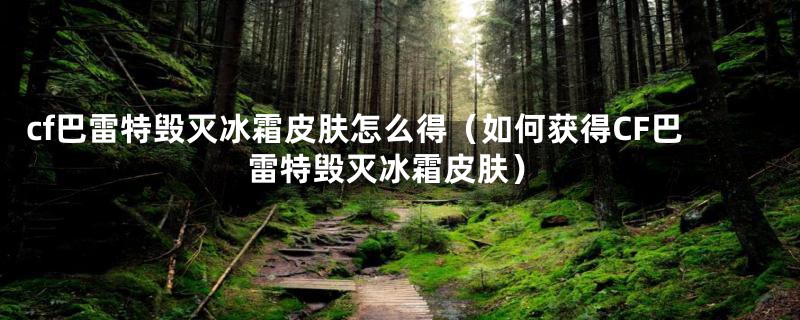cf巴雷特毁灭冰霜皮肤怎么得(如何获得CF巴雷特毁灭冰霜皮肤)