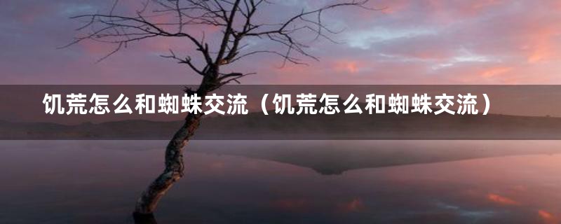饥荒怎么和蜘蛛交流(饥荒怎么和蜘蛛交流)
