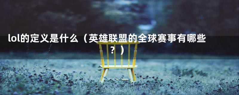lol的定义是什么(英雄联盟的全球赛事有哪些?)