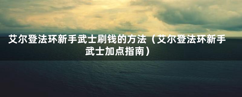 艾尔登法环新手武士刷钱的方法(艾尔登法环新手武士加点指南)