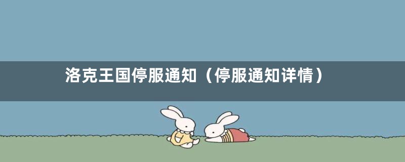 洛克王国停服通知(停服通知详情)