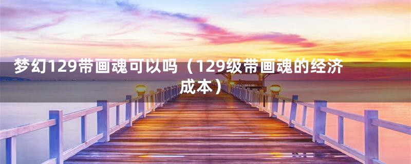 梦幻129带画魂可以吗(129级带画魂的经济成本)