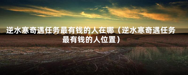 逆水寒奇遇任务最有钱的人在哪(逆水寒奇遇任务最有钱的人位置)
