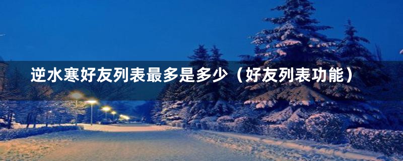 逆水寒好友列表最多是多少(好友列表功能)