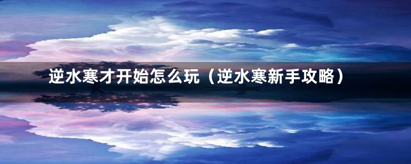 逆水寒才开始怎么玩（逆水寒新手攻略）
