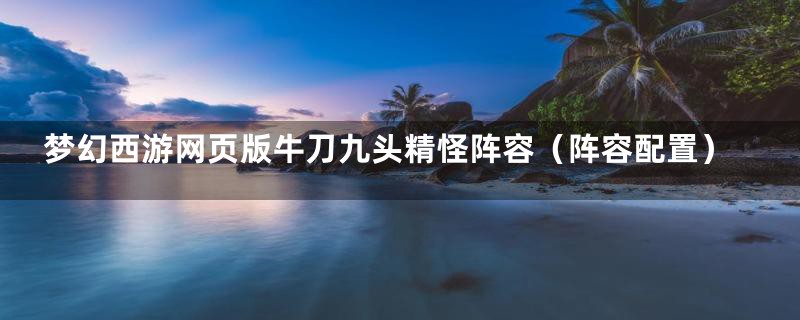 梦幻西游网页版牛刀九头精怪阵容(阵容配置)