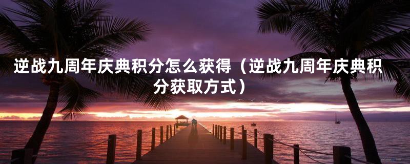 逆战九周年庆典积分怎么获得(逆战九周年庆典积分获取方式)
