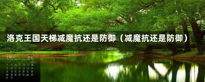 洛克王国天梯减魔抗还是防御(减魔抗还是防御)