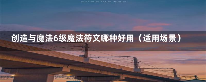 创造与魔法6级魔法符文哪种好用(适用场景)