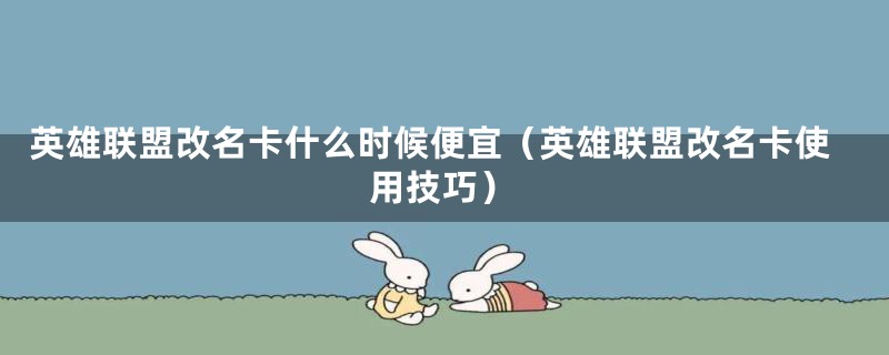 英雄联盟改名卡什么时候便宜（英雄联盟改名卡使用技巧）