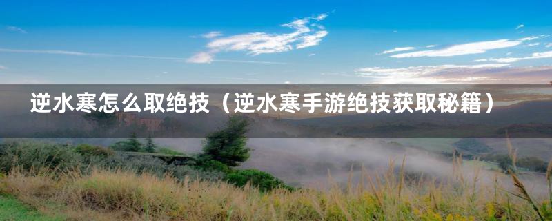 逆水寒怎么取绝技(逆水寒手游绝技获取秘籍)