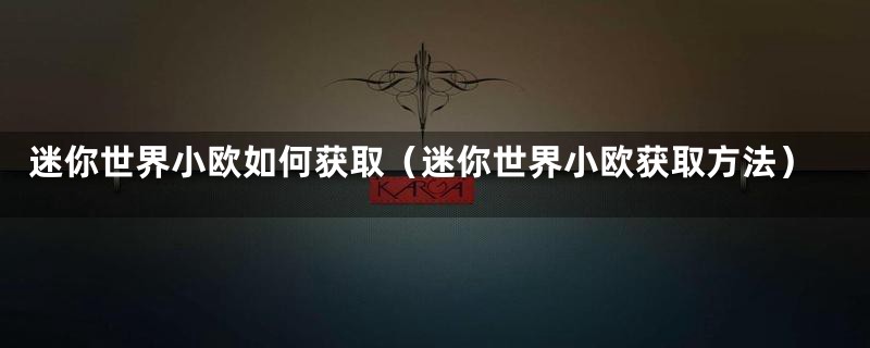 迷你世界小欧如何获取（迷你世界小欧获取方法）