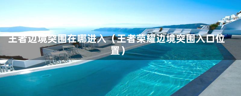 王者边境突围在哪进入(王者荣耀边境突围入口位置)