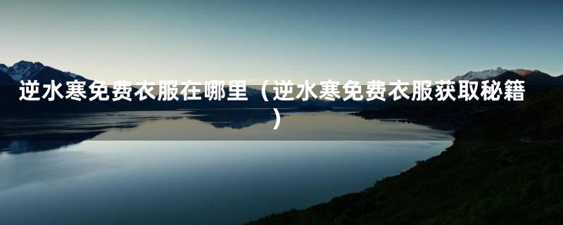 逆水寒免费衣服在哪里(逆水寒免费衣服获取秘籍)