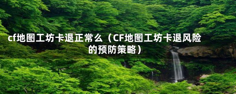 cf地图工坊卡退正常么(CF地图工坊卡退风险的预防策略)