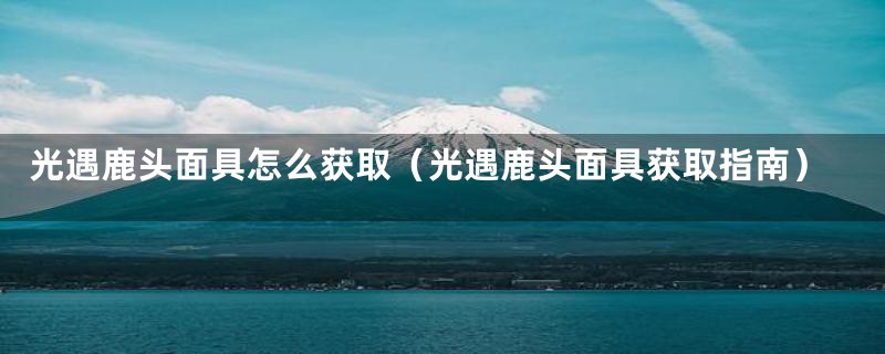 光遇鹿头面具怎么获取(光遇鹿头面具获取指南)