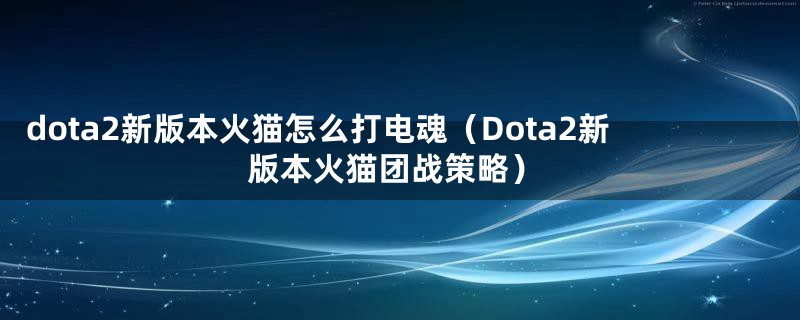 dota2新版本火猫怎么打电魂(Dota2新版本火猫团战策略)