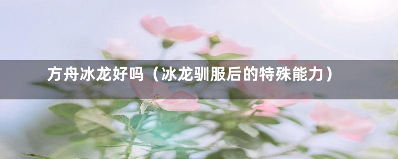 方舟冰龙好吗(冰龙驯服后的特殊能力)