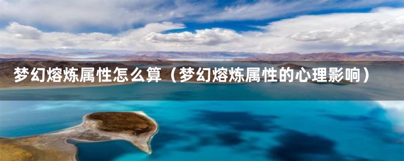 梦幻熔炼属性怎么算(梦幻熔炼属性的心理影响)