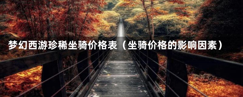 梦幻西游珍稀坐骑价格表（坐骑价格的影响因素）