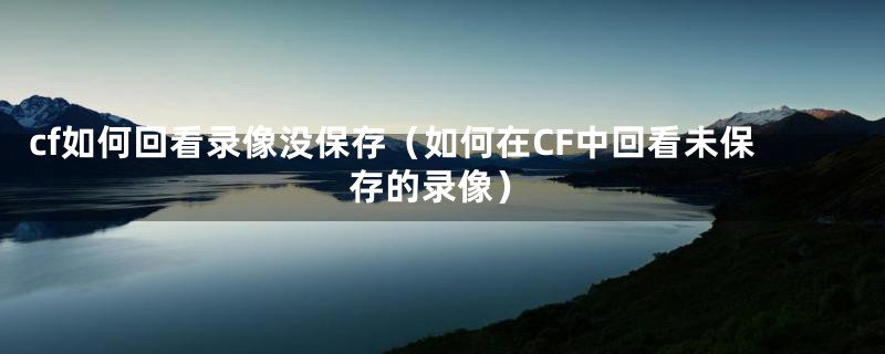 cf如何回看录像没保存(如何在CF中回看未保存的录像)