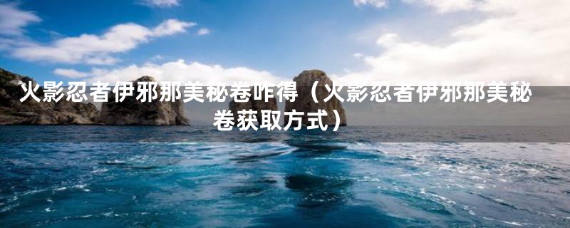 火影忍者伊邪那美秘卷咋得（火影忍者伊邪那美秘卷获取方式）