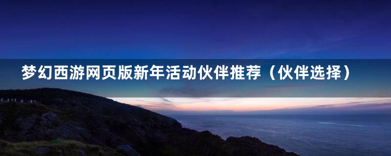 梦幻西游网页版新年活动伙伴推荐(伙伴选择)