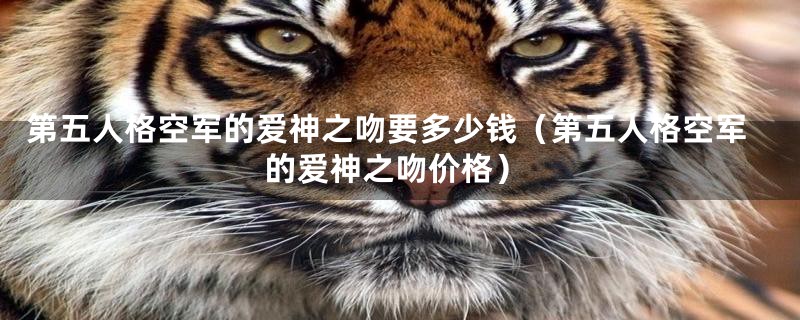 第五人格空军的爱神之吻要多少钱(第五人格空军的爱神之吻价格)